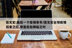 张文宏:最后一个疫情寒冬/张文宏全球疫情结束之曰,便是危险降临之时