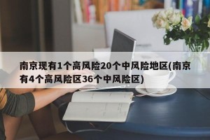 南京现有1个高风险20个中风险地区(南京有4个高风险区36个中风险区)