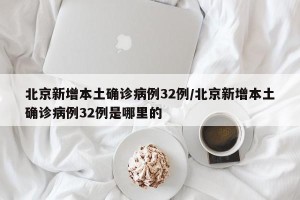 北京新增本土确诊病例32例/北京新增本土确诊病例32例是哪里的