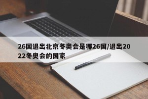 26国退出北京冬奥会是哪26国/退出2022冬奥会的国家