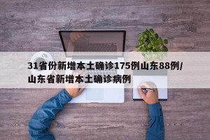 31省份新增本土确诊175例山东88例/山东省新增本土确诊病例