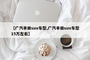 【广汽丰田suv车型,广汽丰田suv车型15万左右】