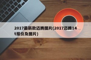 2017最新款迈腾图片(2017迈腾14t报价及图片)