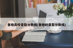 各地高校录取分数线(各地的录取分数线)