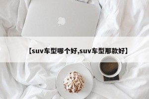 【suv车型哪个好,suv车型那款好】