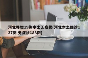 河北昨增19例本土无症状(河北本土确诊127例 无症状183例)