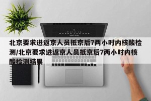 北京要求进返京人员抵京后7两小时内核酸检测/北京要求进返京人员抵京后7两小时内核酸检测结果