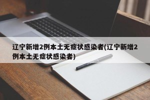 辽宁新增2例本土无症状感染者(辽宁新增2例本土无症状感染者)