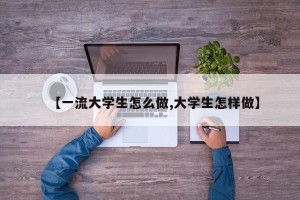 【一流大学生怎么做,大学生怎样做】