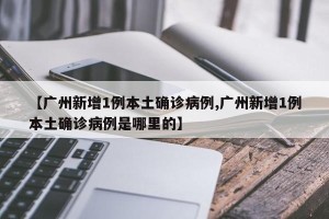 【广州新增1例本土确诊病例,广州新增1例本土确诊病例是哪里的】