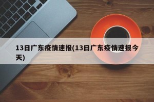 13日广东疫情速报(13日广东疫情速报今天)