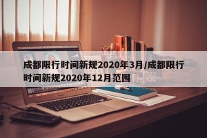 成都限行时间新规2020年3月/成都限行时间新规2020年12月范围
