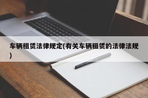 车辆租赁法律规定(有关车辆租赁的法律法规)