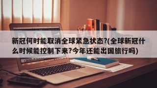 新冠何时能取消全球紧急状态?(全球新冠什么时候能控制下来?今年还能出国旅行吗)