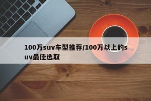 100万suv车型推荐/100万以上的suv最佳选取