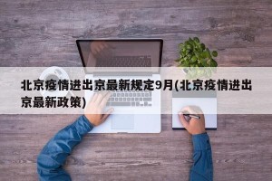 北京疫情进出京最新规定9月(北京疫情进出京最新政策)