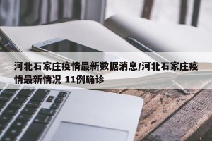 河北石家庄疫情最新数据消息/河北石家庄疫情最新情况 11例确诊
