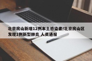 北京房山新增12例本土感染者/北京房山区发现1例新型肺炎 人员通报