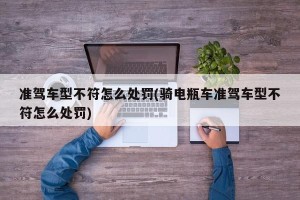 准驾车型不符怎么处罚(骑电瓶车准驾车型不符怎么处罚)