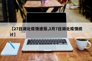 【27日湖北疫情速报,2月7日湖北疫情统计】