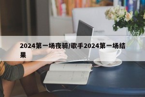 2024第一场夜骑/歌手2024第一场结果