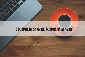 【长沙疫情分布图,长沙疫情区域图】