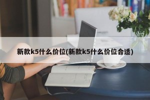 新款k5什么价位(新款k5什么价位合适)
