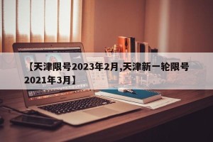 【天津限号2023年2月,天津新一轮限号2021年3月】