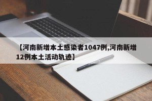 【河南新增本土感染者1047例,河南新增12例本土活动轨迹】