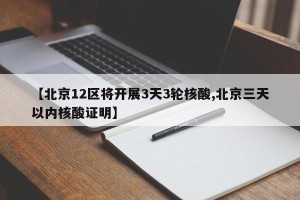 【北京12区将开展3天3轮核酸,北京三天以内核酸证明】