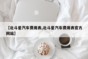 【北斗星汽车费用表,北斗星汽车费用表官方网站】