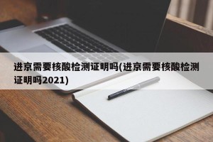进京需要核酸检测证明吗(进京需要核酸检测证明吗2021)