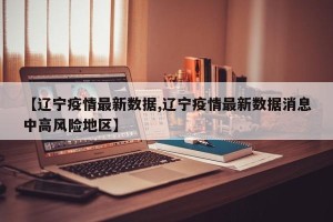 【辽宁疫情最新数据,辽宁疫情最新数据消息中高风险地区】