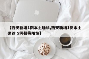 【西安新增1例本土确诊,西安新增1例本土确诊 5例初筛阳性】