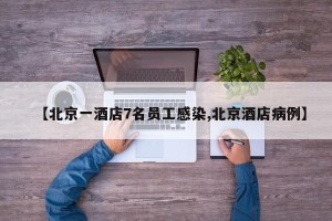 【北京一酒店7名员工感染,北京酒店病例】