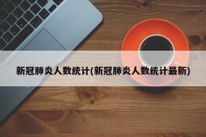 新冠肺炎人数统计(新冠肺炎人数统计最新)
