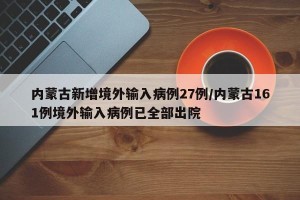 内蒙古新增境外输入病例27例/内蒙古161例境外输入病例已全部出院