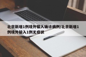 北京新增1例境外输入确诊病例/北京新增1例境外输入1例无症状