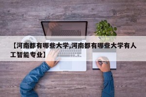 【河南都有哪些大学,河南都有哪些大学有人工智能专业】