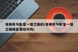 电梯井与卧室一墙之隔的(电梯井与卧室一墙之隔噪音震动大吗)