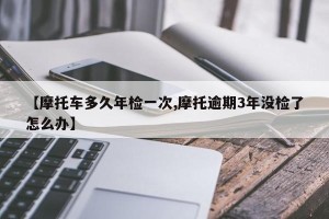 【摩托车多久年检一次,摩托逾期3年没检了怎么办】