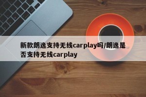 新款朗逸支持无线carplay吗/朗逸是否支持无线carplay