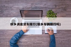 桐乡洲泉货车限行(桐乡车辆限行吗)