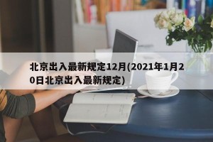 北京出入最新规定12月(2021年1月20日北京出入最新规定)