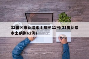 31省区市新增本土病例21例(31省新增本土病例62例)