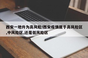西安一地升为高风险/西安疫情属于高风险区,中风险区,还是低风险区