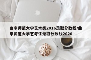 曲阜师范大学艺术类2016录取分数线/曲阜师范大学艺考生录取分数线2020