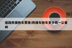 道路救援拖车费用/救援车拖车多少钱一公里啊