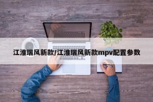 江淮瑞风新款/江淮瑞风新款mpv配置参数