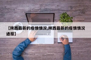 【陕西最新的疫情情况,陕西最新的疫情情况通报】